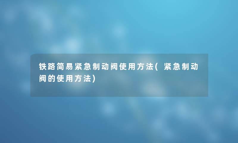 铁路简易紧急制动阀使用方法(紧急制动阀的使用方法)