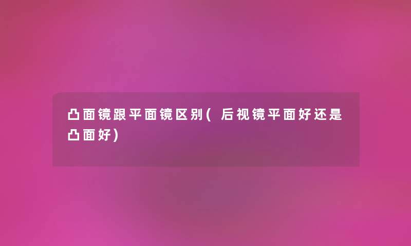 凸面镜跟平面镜区别(后视镜平面好还是凸面好)