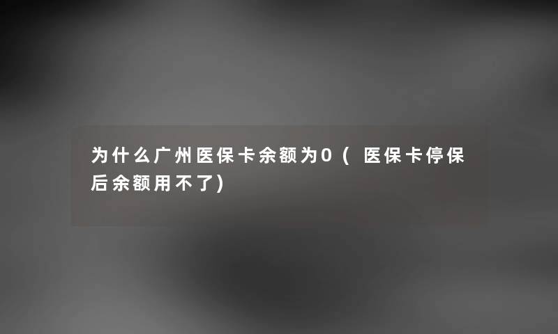 为什么广州医保卡余额为0(医保卡停保后余额用不了)