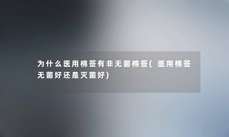 为什么医用棉签有非无菌棉签(医用棉签无菌好还是灭菌好)