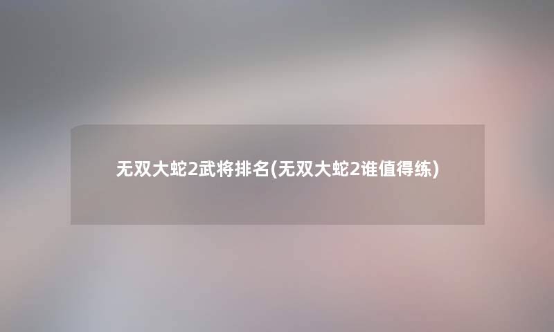 无双大蛇2武将推荐(无双大蛇2谁练)