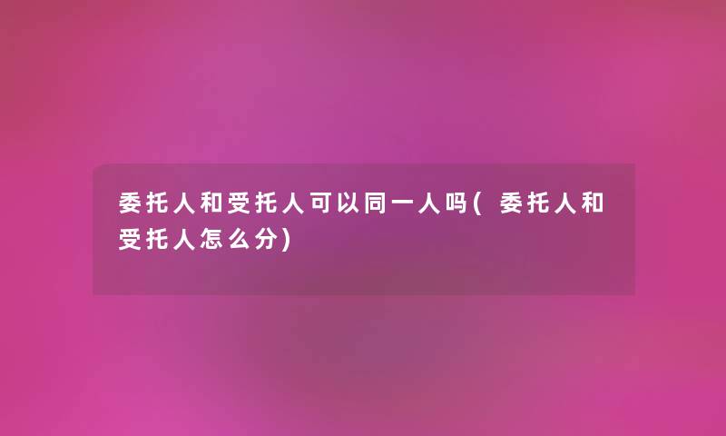 委托人和受托人可以同一人吗(委托人和受托人怎么分)