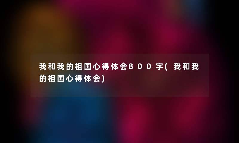 我和我的祖国心得体会800字(我和我的祖国心得体会)