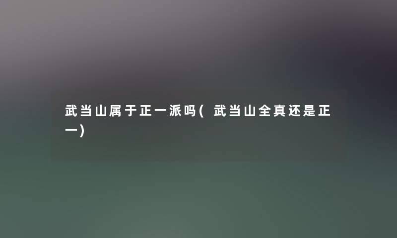 武当山属于正一派吗(武当山全真还是正一)