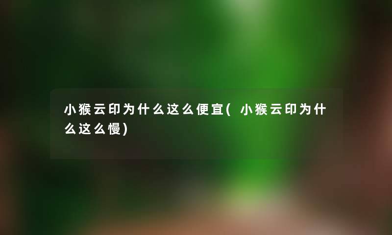 小猴云印为什么这么便宜(小猴云印为什么这么慢)