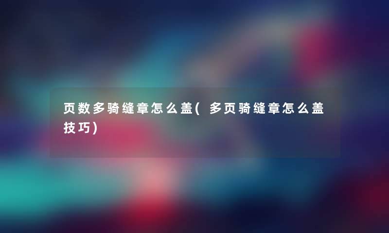 页数多骑缝章怎么盖(多页骑缝章怎么盖技巧)