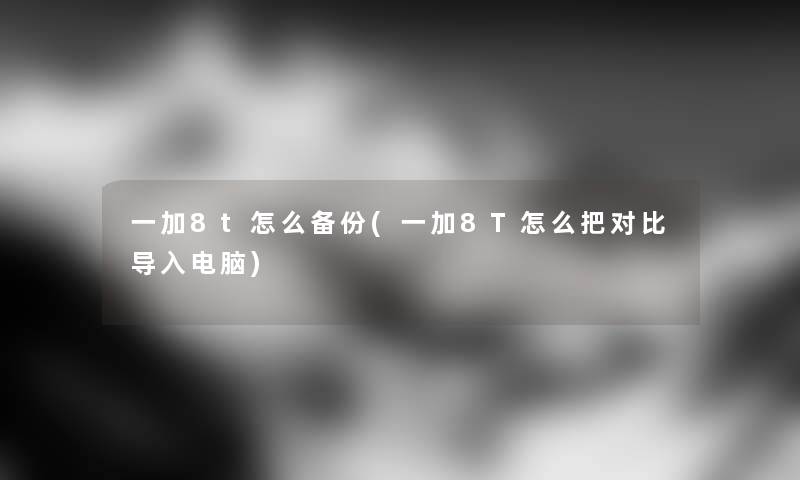 一加8t怎么备份(一加8T怎么把对比导入电脑)