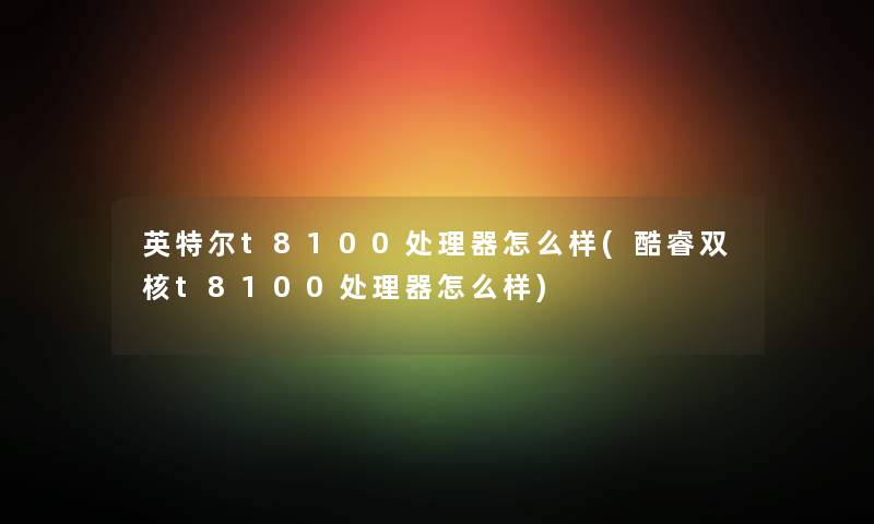 英特尔t8100处理器怎么样(酷睿双核t8100处理器怎么样)