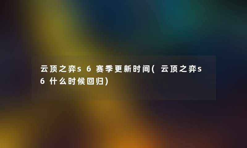 云顶之弈s6赛季更新时间(云顶之弈s6什么时候回归)