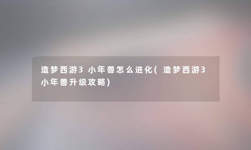 造梦西游3小年兽怎么进化(造梦西游3小年兽升级攻略)