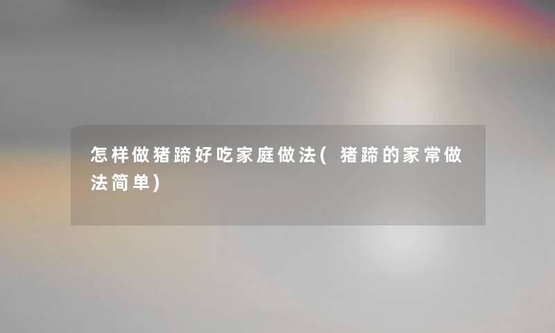 怎样做猪蹄好吃家庭做法(猪蹄的家常做法简单)