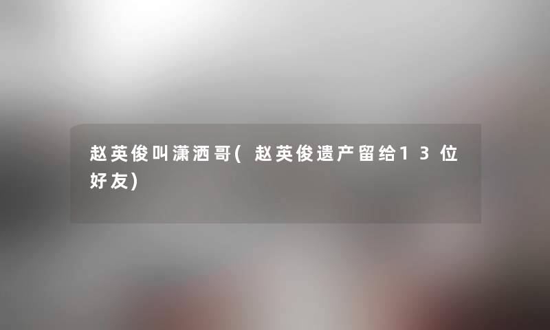 赵英俊叫潇洒哥(赵英俊遗产留给13位好友)