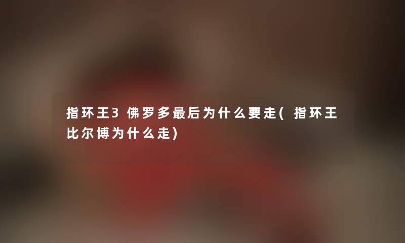 指环王3佛罗多这里要说为什么要走(指环王比尔博为什么走)