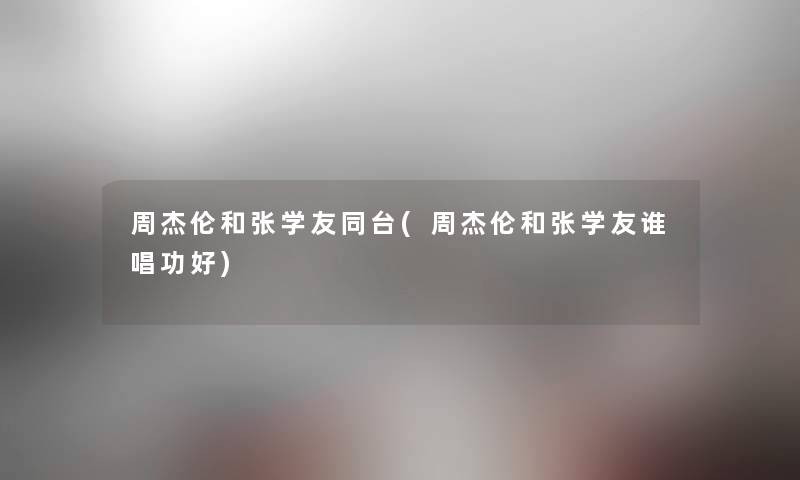 周杰伦和张学友同台(周杰伦和张学友谁唱功好)