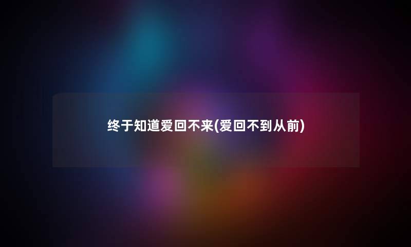 终于知道爱回不来(爱回不到从前)