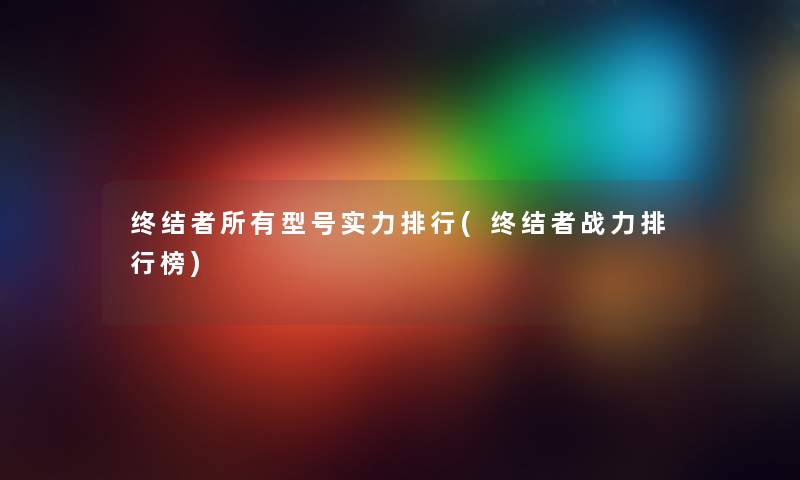 终结者所有型号实力整理(终结者战力整理榜)