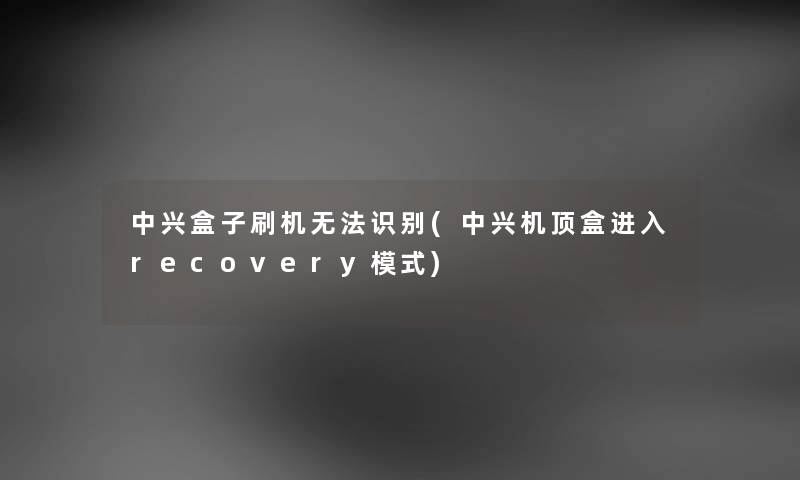 中兴盒子刷机无法识别(中兴机顶盒进入recovery模式)