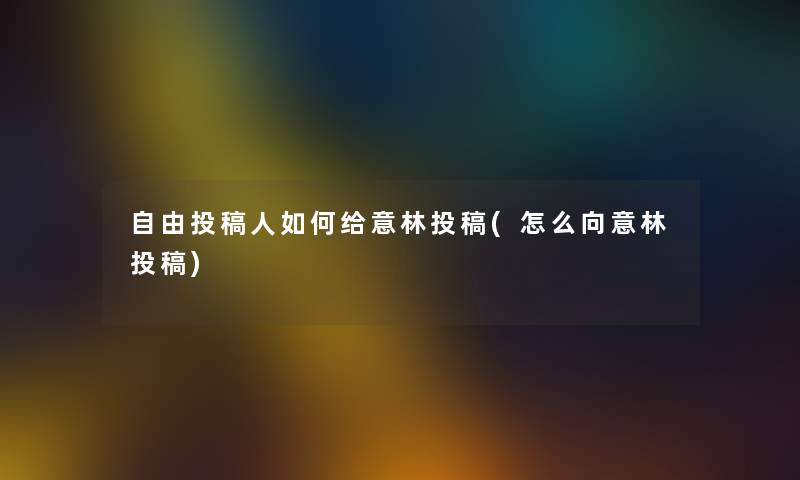 自由投稿人如何给意林投稿(怎么向意林投稿)