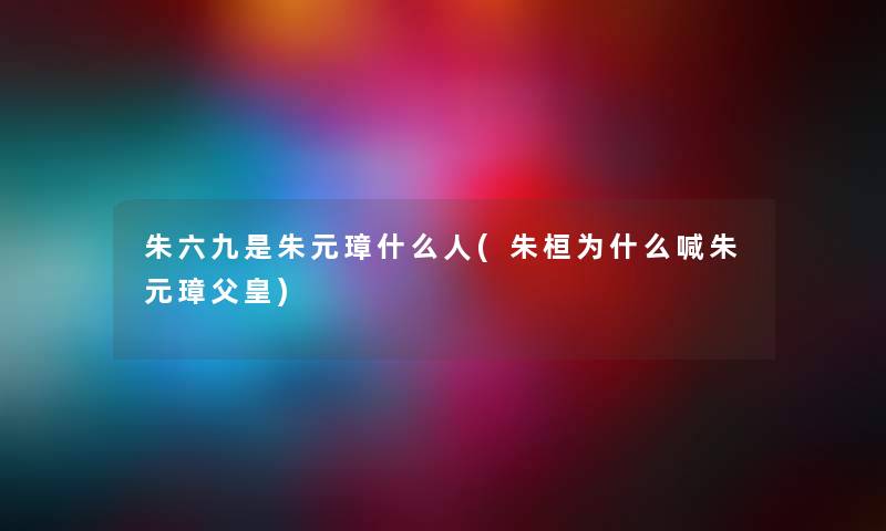 朱六九是朱元璋什么人(朱桓为什么喊朱元璋父皇)