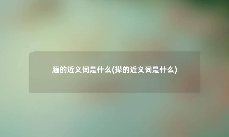 腼的近义词是什么(撵的近义词是什么)