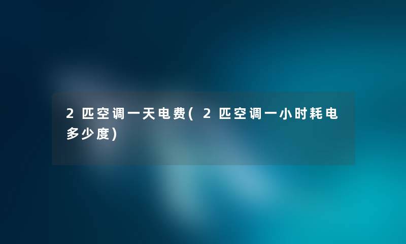 2匹空调一天电费(2匹空调一小时耗电多少度)