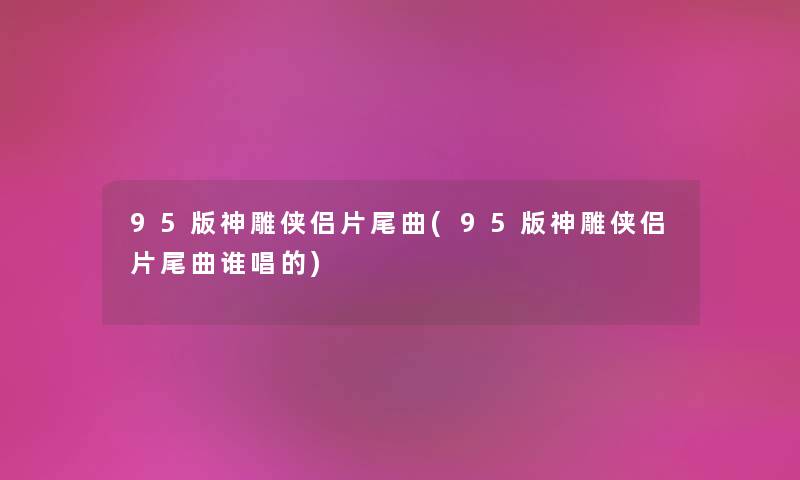 95版神雕侠侣片尾曲(95版神雕侠侣片尾曲谁唱的)