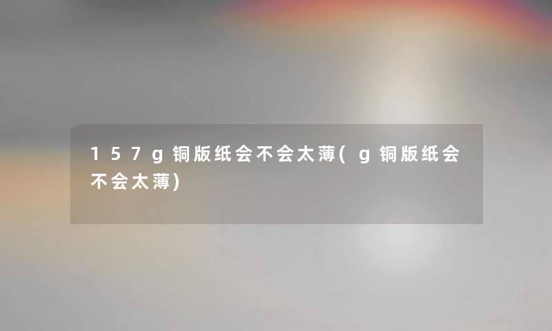 157g铜版纸会不会太薄(g铜版纸会不会太薄)