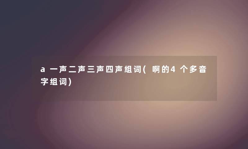 a一声二声三声四声组词(啊的4个多音字组词)