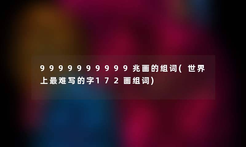 9999999999兆画的组词(世界上难写的字172画组词)