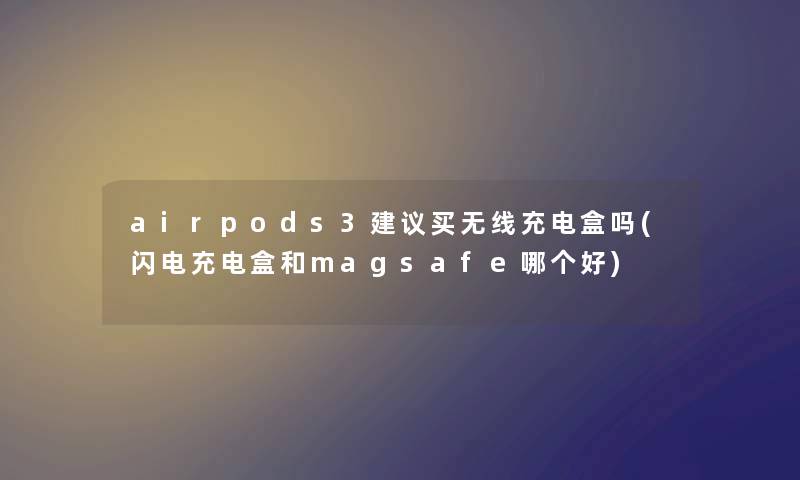 airpods3建议买无线充电盒吗(闪电充电盒和magsafe哪个好)