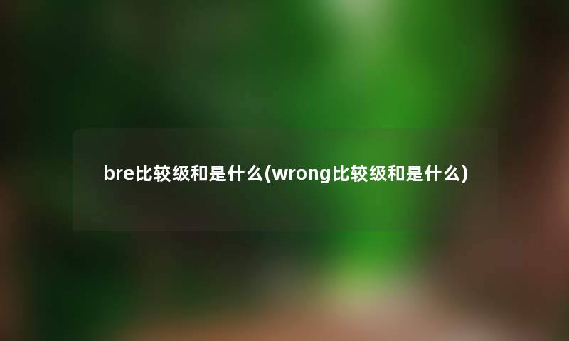 bre比较级和是什么(wrong比较级和是什么)