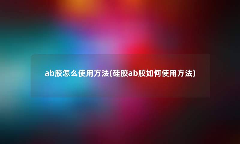 ab胶怎么使用方法(硅胶ab胶如何使用方法)