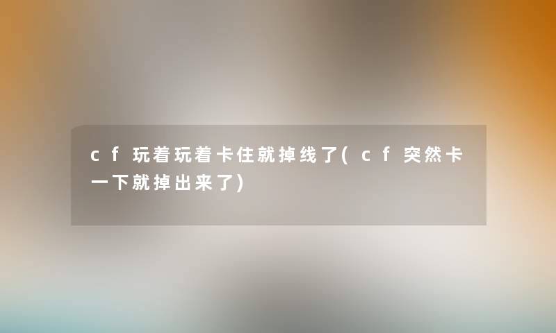 cf玩着玩着卡住就掉线了(cf突然卡一下就掉出来了)