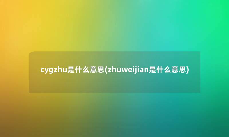 cygzhu是什么意思(zhuweijian是什么意思)