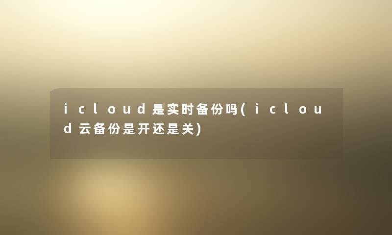 icloud是实时备份吗(icloud云备份是开还是关)