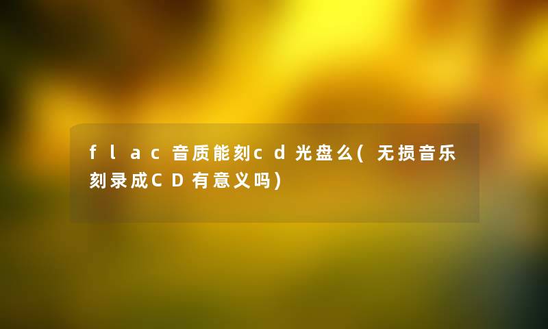 flac音质能刻cd光盘么(无损音乐刻录成CD有意义吗)