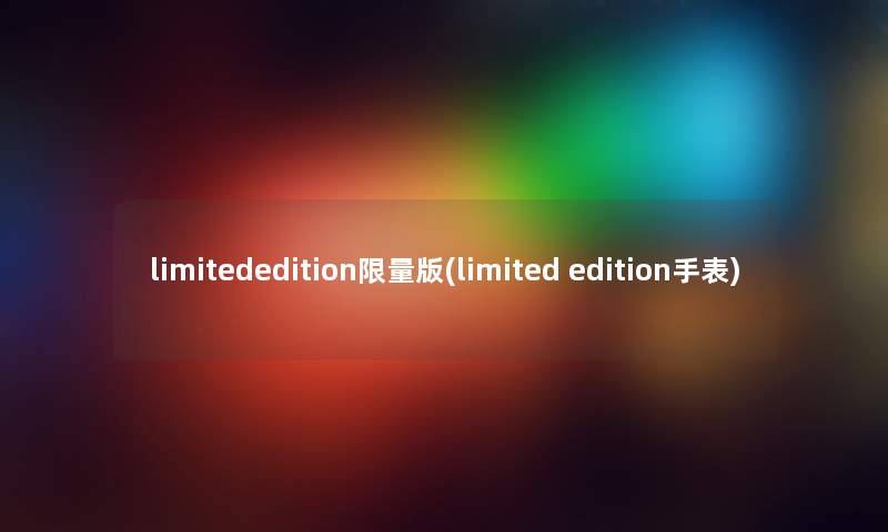 limitededition限量版(limited edition手表)