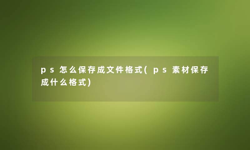 ps怎么保存成文件格式(ps素材保存成什么格式)