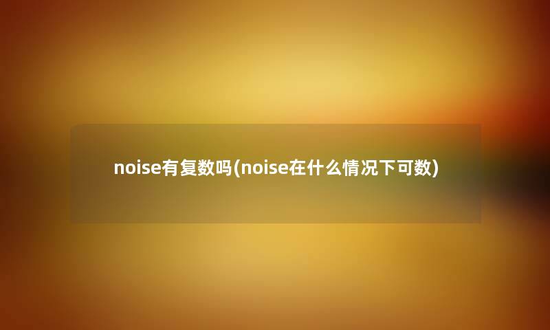 noise有复数吗(noise在什么情况下可数)