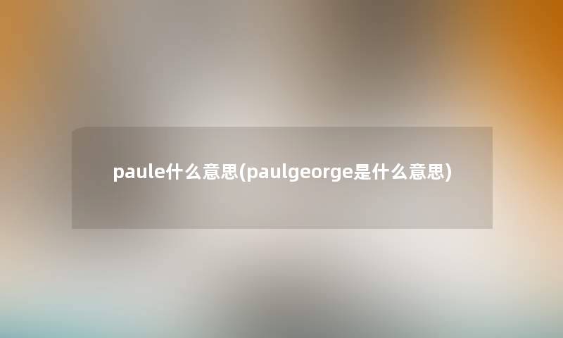 paule什么意思(paulgeorge是什么意思)