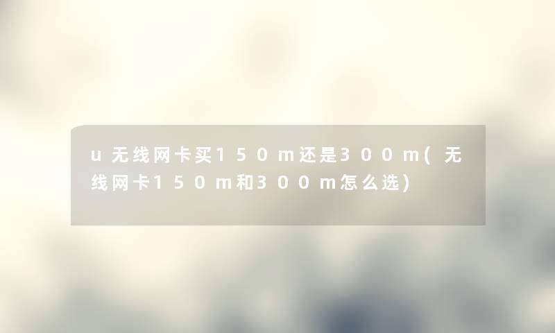 u无线网卡买150m还是300m(无线网卡150m和300m怎么选)