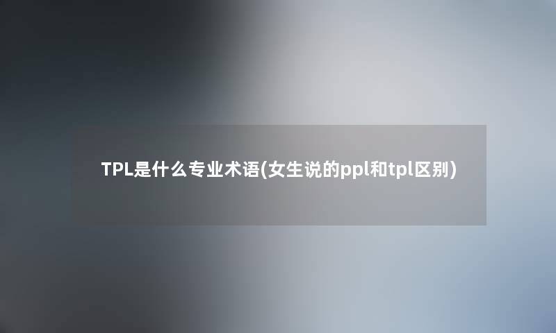 TPL是什么专业术语(女生说的ppl和tpl区别)