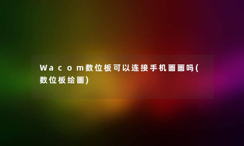 Wacom数位板可以连接手机画画吗(数位板绘画)