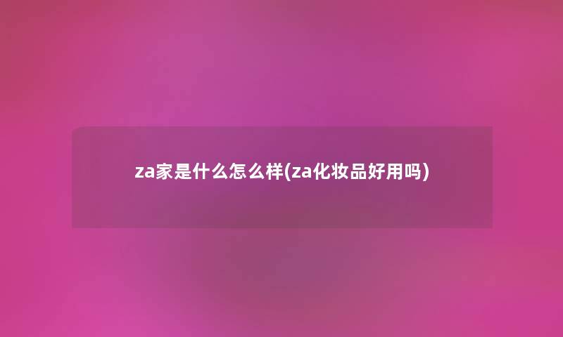 za家是什么怎么样(za化妆品好用吗)