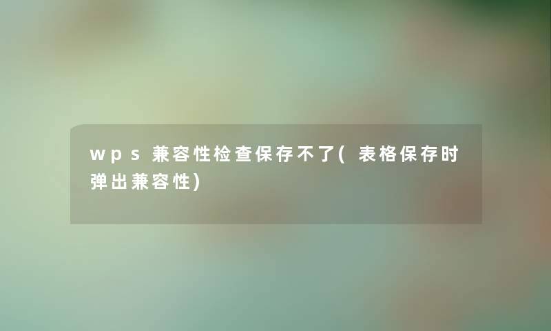 wps兼容性检查保存不了(表格保存时弹出兼容性)