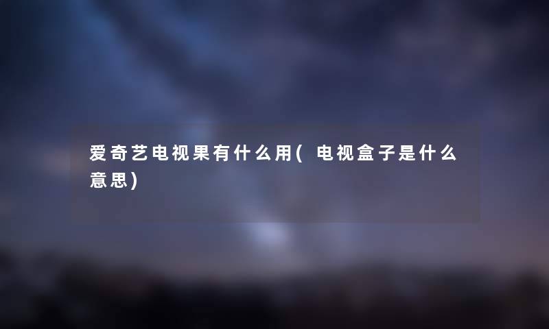 爱奇艺电视果有什么用(电视盒子是什么意思)