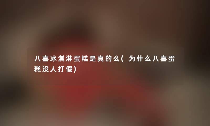 八喜冰淇淋蛋糕是真的么(为什么八喜蛋糕没人打假)