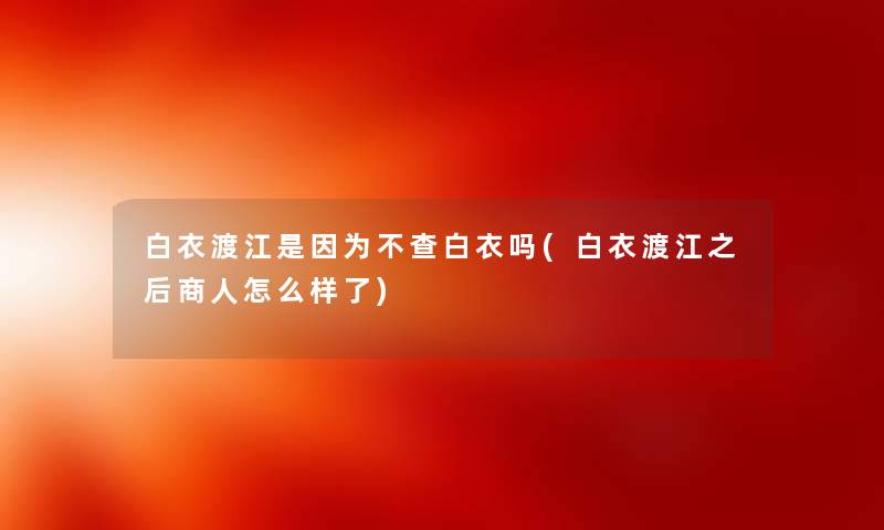 白衣渡江是因为不查白衣吗(白衣渡江之后商人怎么样了)