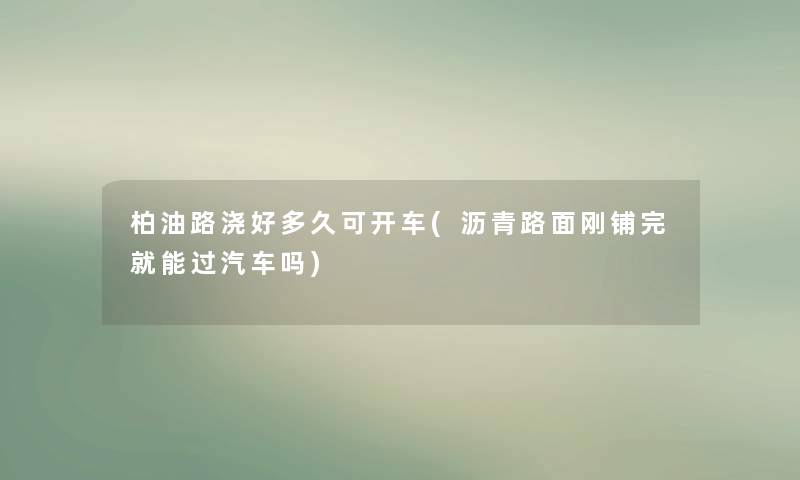 柏油路浇好多久可开车(沥青路面刚铺完就能过汽车吗)