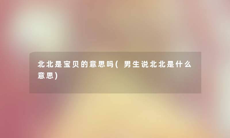 北北是宝贝的意思吗(男生说北北是什么意思)